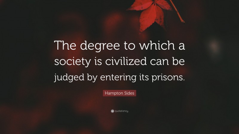 Hampton Sides Quote: “The degree to which a society is civilized can be judged by entering its prisons.”