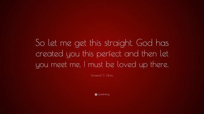 Ismaaciil C. Ubax Quote: “So let me get this straight. God has created you this perfect and then let you meet me. I must be loved up there.”