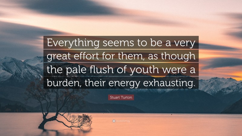 Stuart Turton Quote: “Everything seems to be a very great effort for them, as though the pale flush of youth were a burden, their energy exhausting.”