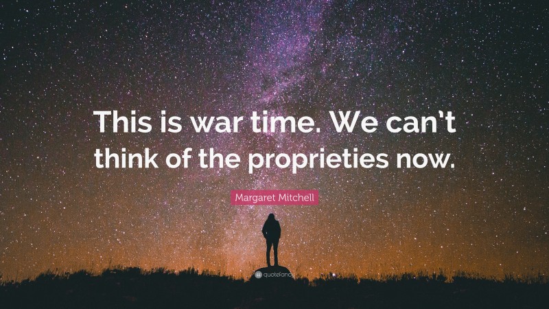 Margaret Mitchell Quote: “This is war time. We can’t think of the proprieties now.”