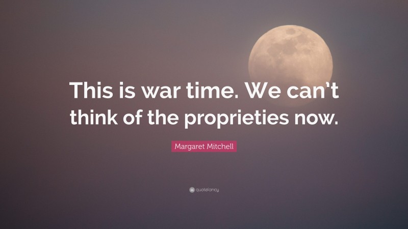 Margaret Mitchell Quote: “This is war time. We can’t think of the proprieties now.”