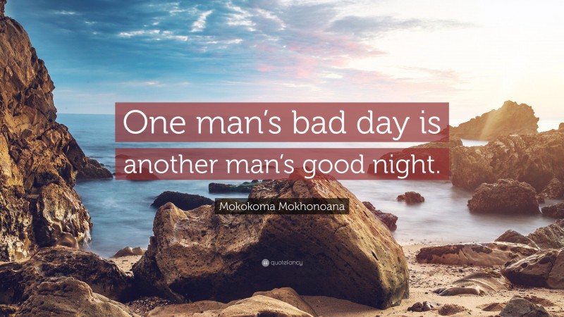 Mokokoma Mokhonoana Quote: “One man’s bad day is another man’s good night.”