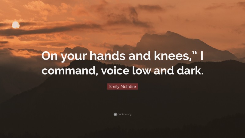 Emily McIntire Quote: “On your hands and knees,” I command, voice low and dark.”