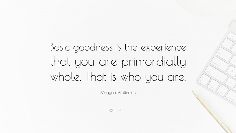 Meggan Watterson Quote: “Basic goodness is the experience that you are primordially whole. That is who you are.”