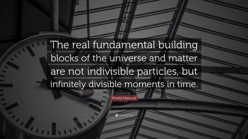 Khalid Masood Quote: “The real fundamental building blocks of the universe and matter are not indivisible particles, but infinitely divisible moments in time.”