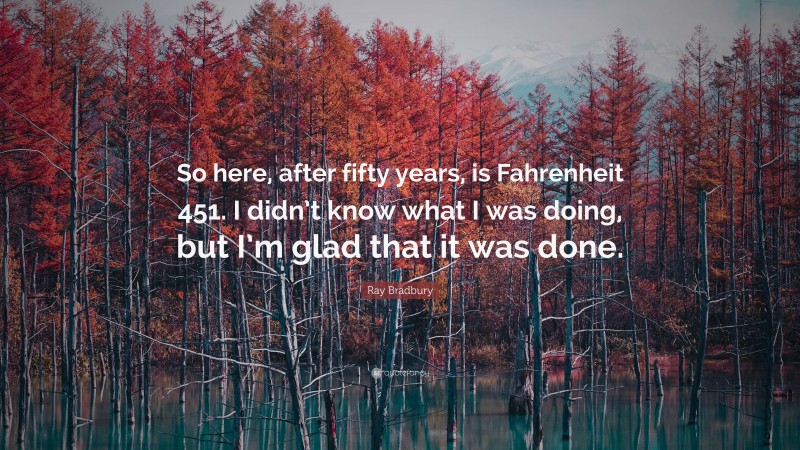 Ray Bradbury Quote: “So here, after fifty years, is Fahrenheit 451. I didn’t know what I was doing, but I’m glad that it was done.”