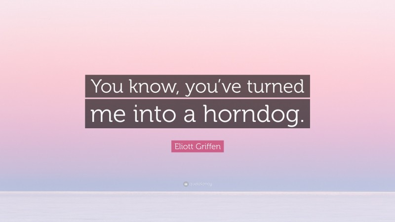 Eliott Griffen Quote: “You know, you’ve turned me into a horndog.”