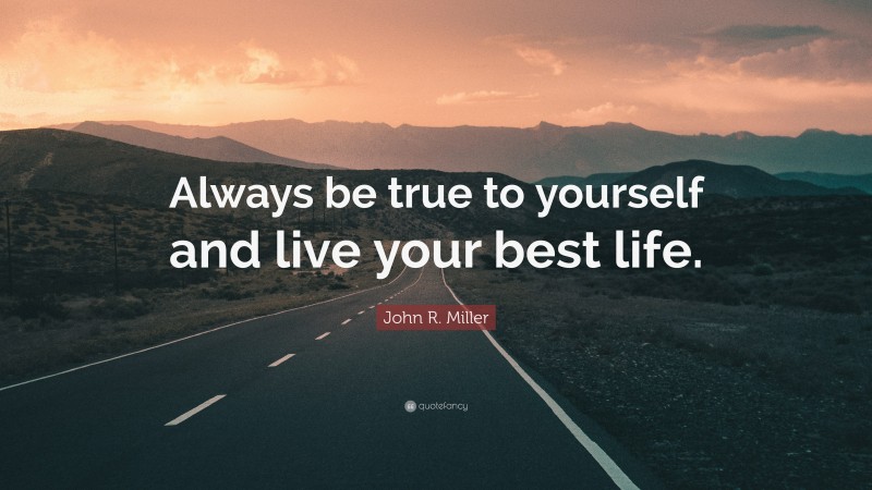John R. Miller Quote: “Always be true to yourself and live your best life.”
