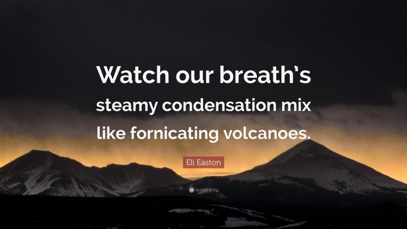 Eli Easton Quote: “Watch our breath’s steamy condensation mix like fornicating volcanoes.”