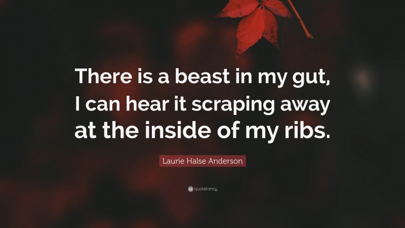 Laurie Halse Anderson Quote: “There is a beast in my gut, I can hear it scraping away at the inside of my ribs.”