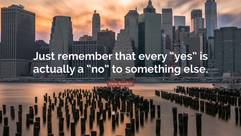 Hank Reardon Quote: “Just remember that every “yes” is actually a “no” to something else.”
