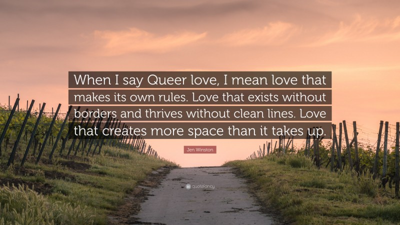Jen Winston Quote: “When I say Queer love, I mean love that makes its own rules. Love that exists without borders and thrives without clean lines. Love that creates more space than it takes up.”