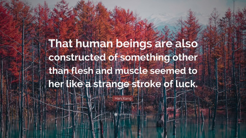 Han Kang Quote: “That human beings are also constructed of something other than flesh and muscle seemed to her like a strange stroke of luck.”