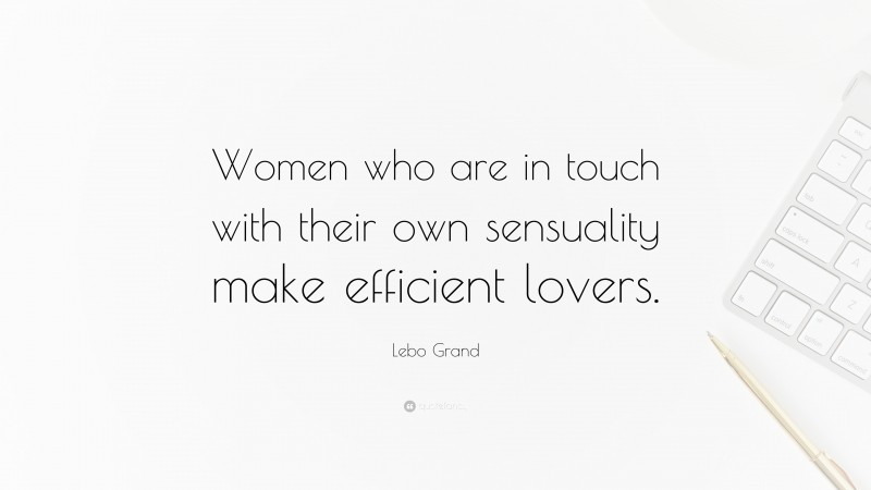 Lebo Grand Quote: “Women who are in touch with their own sensuality make efficient lovers.”