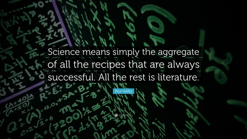 Paul Valéry Quote: “Science means simply the aggregate of all the recipes that are always successful. All the rest is literature.”