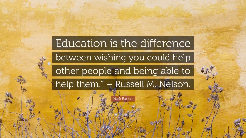 Mark Bacera Quote: “Education is the difference between wishing you could help other people and being able to help them.” – Russell M. Nelson.”