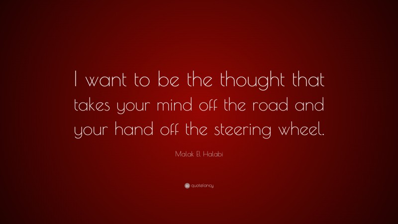 Malak El Halabi Quote: “I want to be the thought that takes your mind off the road and your hand off the steering wheel.”