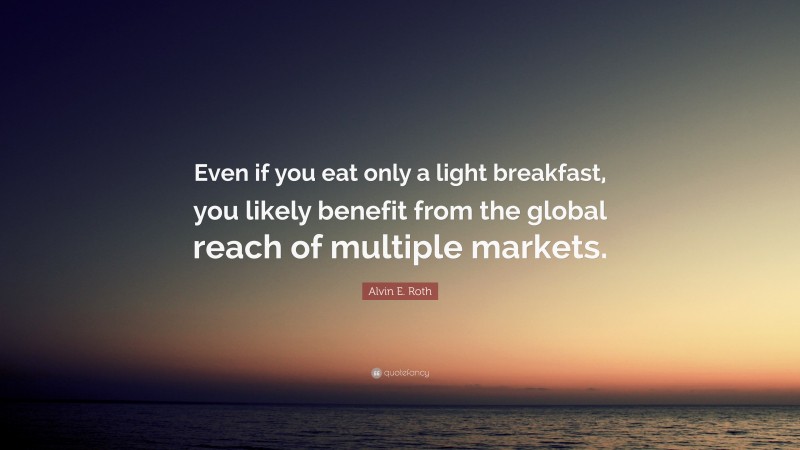 Alvin E. Roth Quote: “Even if you eat only a light breakfast, you likely benefit from the global reach of multiple markets.”
