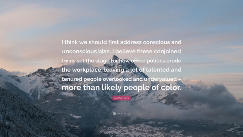 Minda Harts Quote: “I think we should first address conscious and unconscious bias. I believe these conjoined twins set the stage for how office politics erode the workplace, leaving a lot of talented and tenured people overlooked and undervalued – more than likely people of color.”