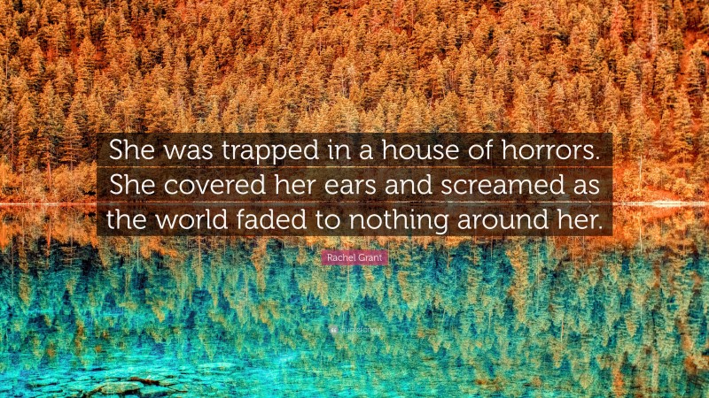 Rachel Grant Quote: “She was trapped in a house of horrors. She covered her ears and screamed as the world faded to nothing around her.”