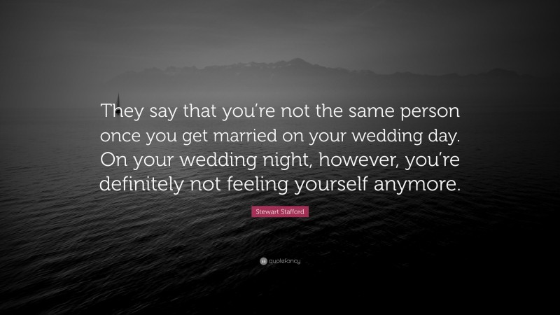 Stewart Stafford Quote: “They say that you’re not the same person once you get married on your wedding day. On your wedding night, however, you’re definitely not feeling yourself anymore.”
