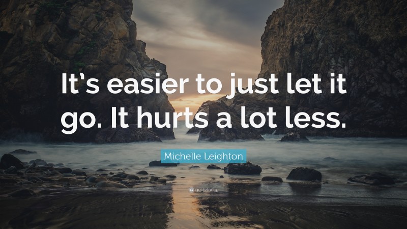 Michelle Leighton Quote: “It’s easier to just let it go. It hurts a lot less.”