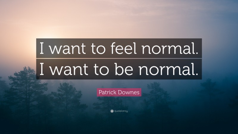 Patrick Downes Quote: “I want to feel normal. I want to be normal.”