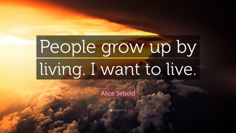 Alice Sebold Quote: “People grow up by living. I want to live.”