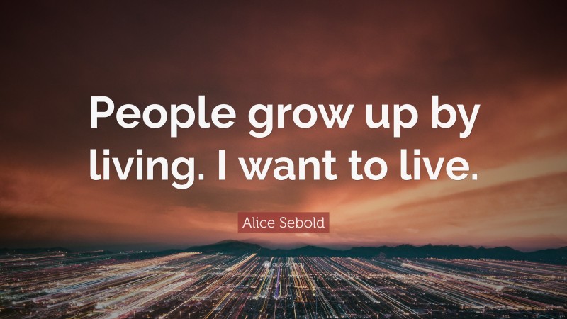 Alice Sebold Quote: “People grow up by living. I want to live.”