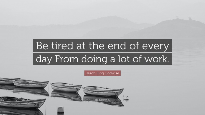 Jason King Godwise Quote: “Be tired at the end of every day From doing a lot of work.”