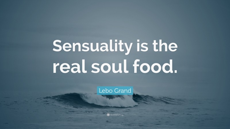 Lebo Grand Quote: “Sensuality is the real soul food.”