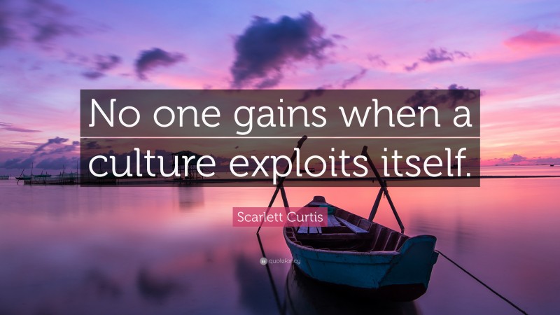 Scarlett Curtis Quote: “No one gains when a culture exploits itself.”