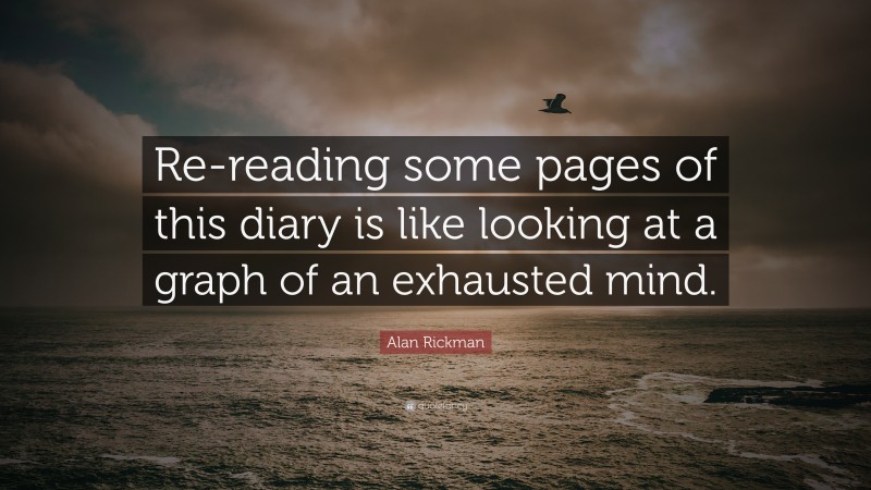 Alan Rickman Quote: “Re-reading some pages of this diary is like looking at a graph of an exhausted mind.”