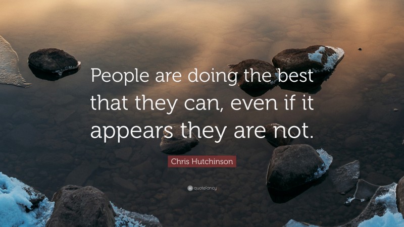 Chris Hutchinson Quote: “People are doing the best that they can, even if it appears they are not.”
