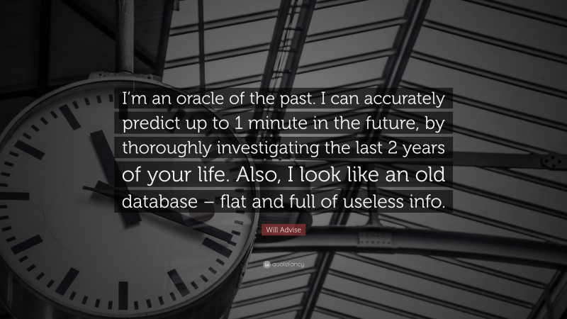 Will Advise Quote: “I’m an oracle of the past. I can accurately predict up to 1 minute in the future, by thoroughly investigating the last 2 years of your life. Also, I look like an old database – flat and full of useless info.”