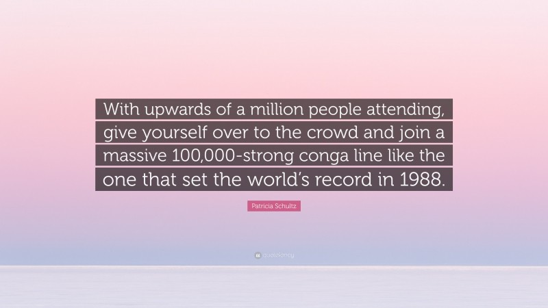 Patricia Schultz Quote: “With upwards of a million people attending, give yourself over to the crowd and join a massive 100,000-strong conga line like the one that set the world’s record in 1988.”