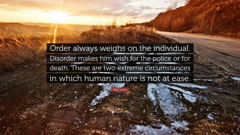 Paul Valéry Quote: “Order always weighs on the individual. Disorder makes him wish for the police or for death. These are two extreme circumstances in which human nature is not at ease.”