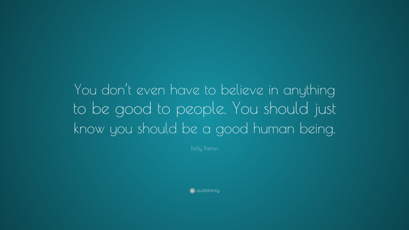 Dolly Parton Quote: “You don’t even have to believe in anything to be good to people. You should just know you should be a good human being.”