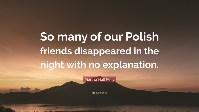 Martha Hall Kelly Quote: “So many of our Polish friends disappeared in the night with no explanation.”