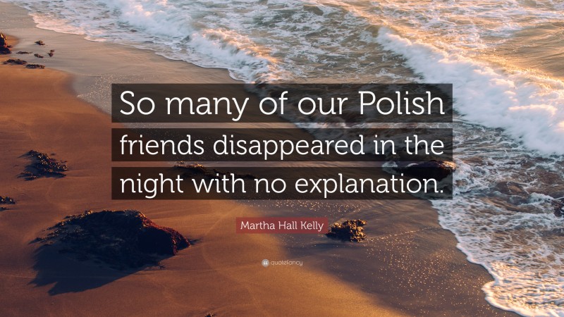 Martha Hall Kelly Quote: “So many of our Polish friends disappeared in the night with no explanation.”