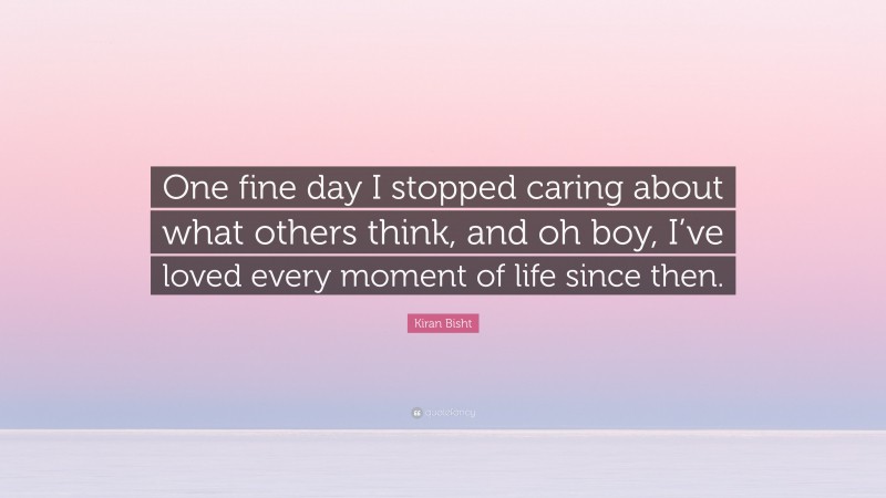 Kiran Bisht Quote: “One fine day I stopped caring about what others think, and oh boy, I’ve loved every moment of life since then.”