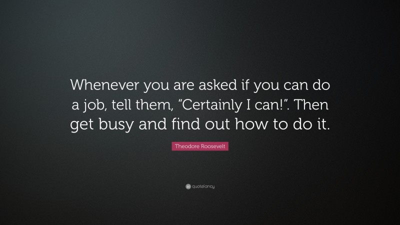 Theodore Roosevelt Quote: “Whenever you are asked if you can do a job ...