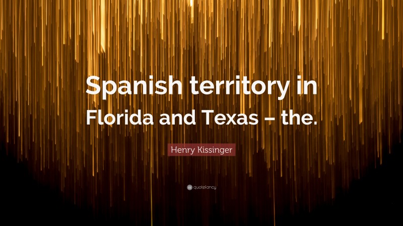 Henry Kissinger Quote: “Spanish territory in Florida and Texas – the.”