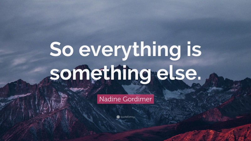 Nadine Gordimer Quote: “So everything is something else.”