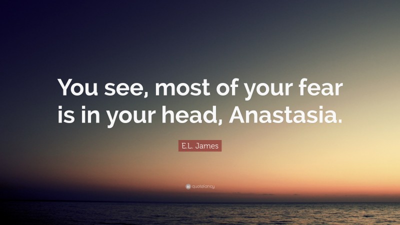E.L. James Quote: “You see, most of your fear is in your head, Anastasia.”
