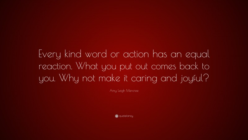 Amy Leigh Mercree Quote: “Every kind word or action has an equal reaction. What you put out comes back to you. Why not make it caring and joyful?”