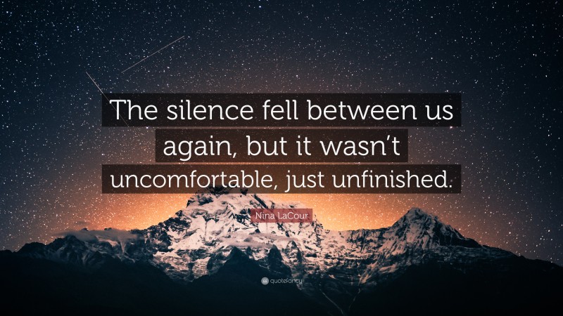 Nina LaCour Quote: “The silence fell between us again, but it wasn’t uncomfortable, just unfinished.”