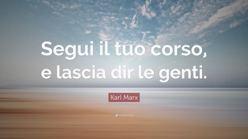 Karl Marx Quote: “Segui il tuo corso, e lascia dir le genti.”