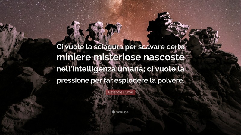 Alexandre Dumas Quote: “Ci vuole la sciagura per scavare certe miniere misteriose nascoste nell’intelligenza umana; ci vuole la pressione per far esplodere la polvere.”
