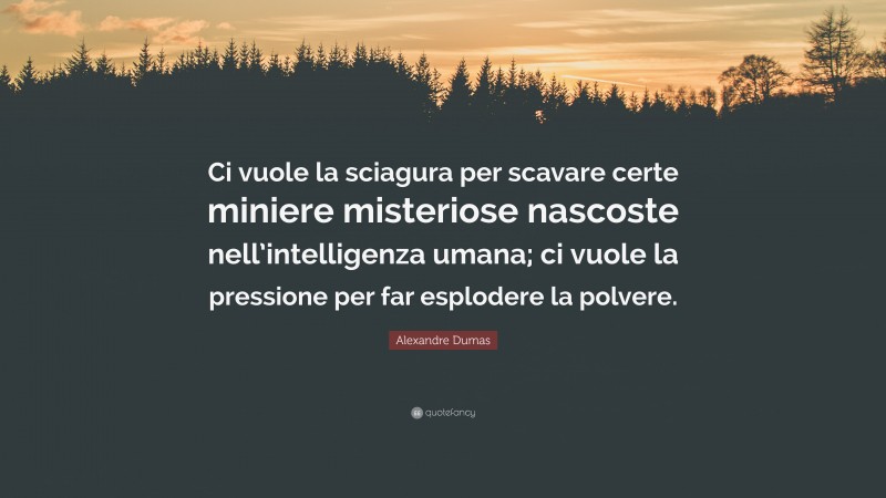 Alexandre Dumas Quote: “Ci vuole la sciagura per scavare certe miniere misteriose nascoste nell’intelligenza umana; ci vuole la pressione per far esplodere la polvere.”